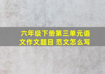 六年级下册第三单元语文作文题目 范文怎么写